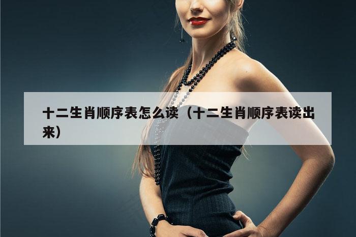 十二生肖顺序表怎么读（十二生肖顺序表读出来）