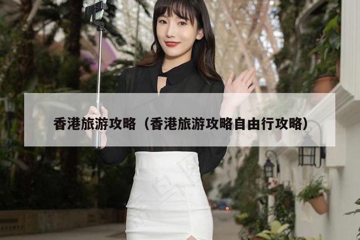 香港旅游攻略（香港旅游攻略自由行攻略）