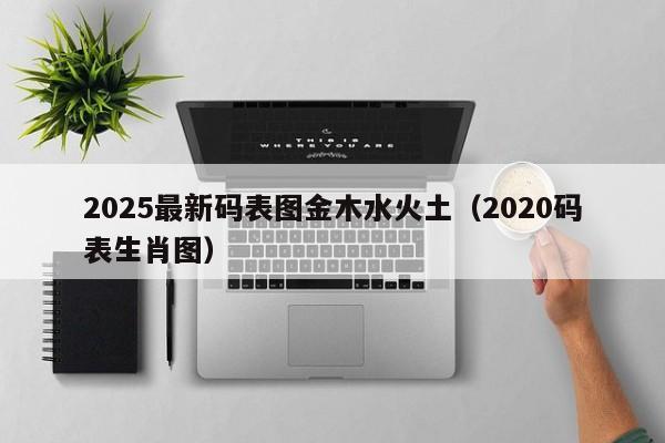 2025最新码表图金木水火土（2020码表生肖图）