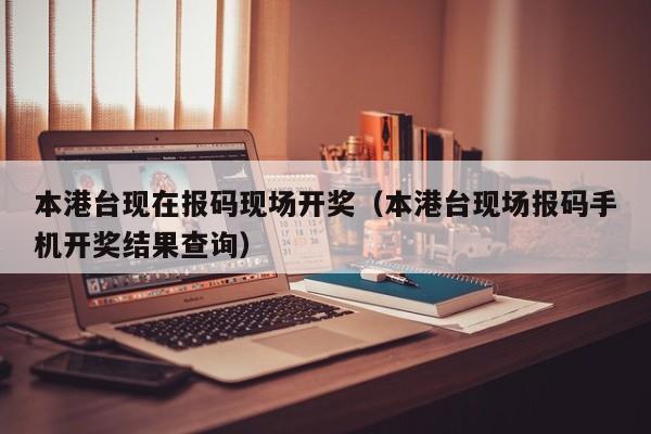 本港台现在报码现场开奖（本港台现场报码手机开奖结果查询）