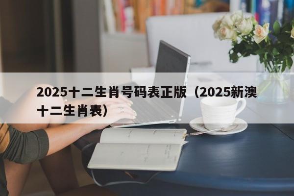 2025十二生肖号码表正版（2025新澳十二生肖表）