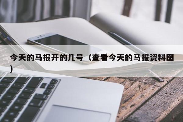 今天的马报开的几号（查看今天的马报资料图）