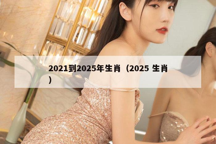 2021到2025年生肖(2025 生肖)
