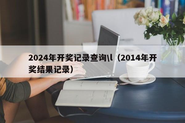 2024年开奖记录查询\l（2014年开奖结果记录）