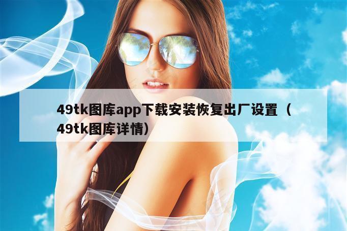 49tk图库app下载安装恢复出厂设置（49tk图库详情）